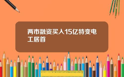 两市融资买入15亿特变电工居首