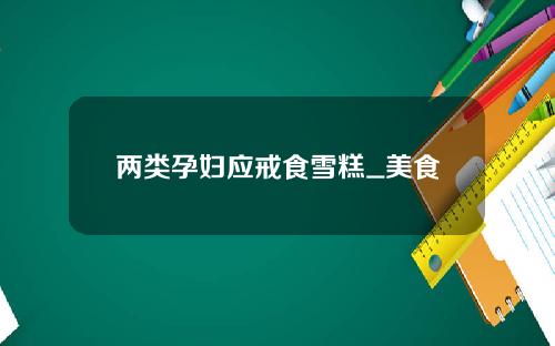 两类孕妇应戒食雪糕_美食