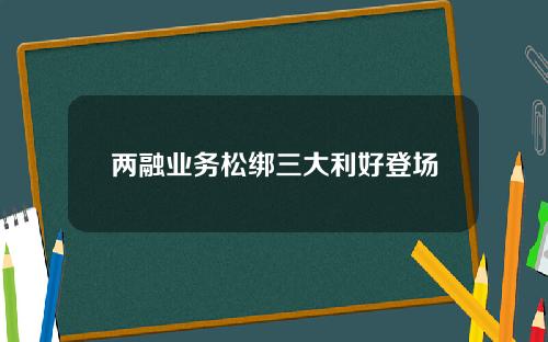 两融业务松绑三大利好登场