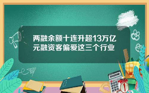 两融余额十连升超13万亿元融资客偏爱这三个行业