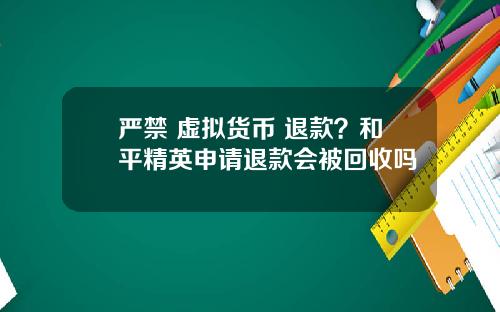 严禁 虚拟货币 退款？和平精英申请退款会被回收吗