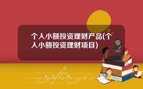 个人小额投资理财产品(个人小额投资理财项目)