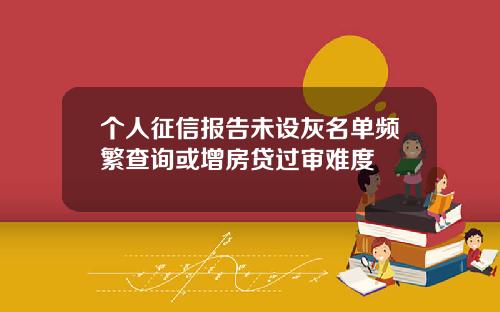 个人征信报告未设灰名单频繁查询或增房贷过审难度