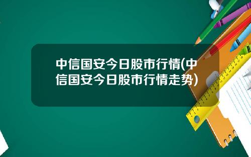 中信国安今日股市行情(中信国安今日股市行情走势)