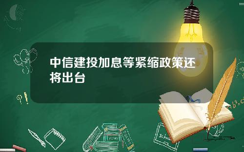中信建投加息等紧缩政策还将出台