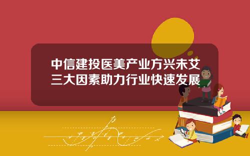 中信建投医美产业方兴未艾三大因素助力行业快速发展