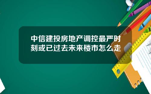 中信建投房地产调控最严时刻或已过去未来楼市怎么走