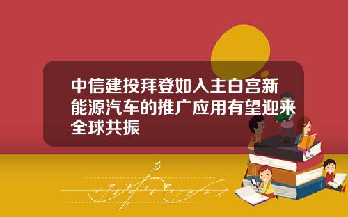 中信建投拜登如入主白宫新能源汽车的推广应用有望迎来全球共振