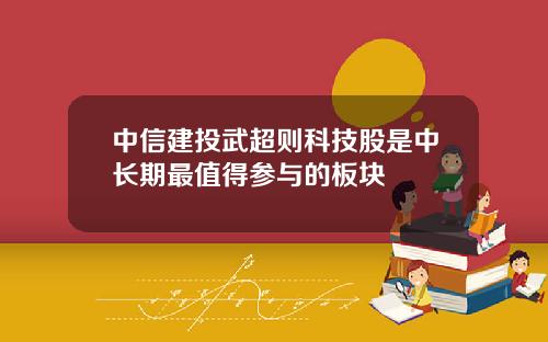 中信建投武超则科技股是中长期最值得参与的板块