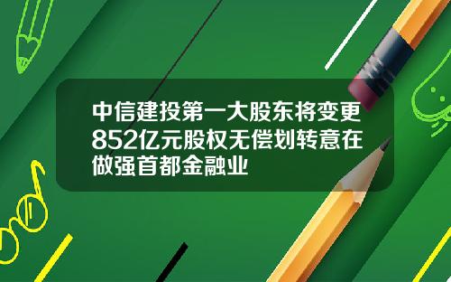 中信建投第一大股东将变更852亿元股权无偿划转意在做强首都金融业