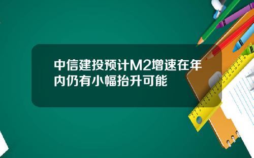 中信建投预计M2增速在年内仍有小幅抬升可能