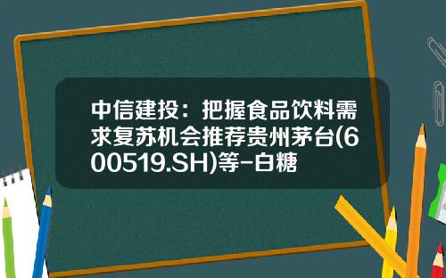 中信建投：把握食品饮料需求复苏机会推荐贵州茅台(600519.SH)等-白糖订货会一般个人订多少钱