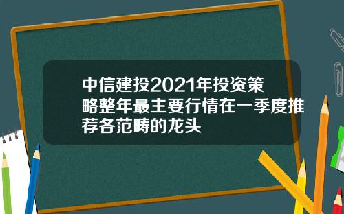 中信建投2021年投资策略整年最主要行情在一季度推荐各范畴的龙头