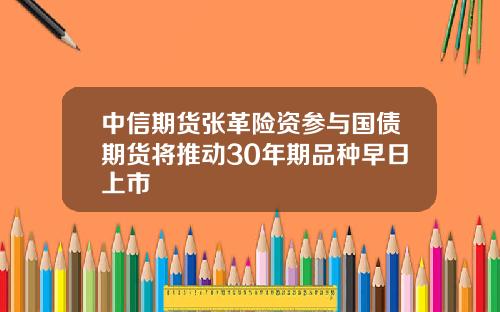 中信期货张革险资参与国债期货将推动30年期品种早日上市