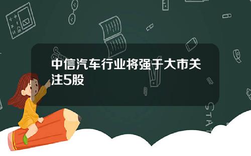 中信汽车行业将强于大市关注5股