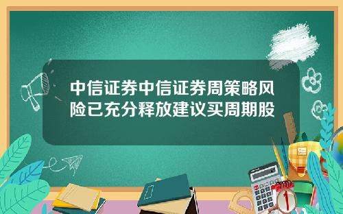 中信证券中信证券周策略风险已充分释放建议买周期股