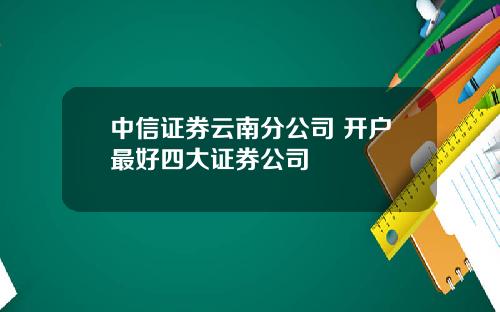 中信证券云南分公司 开户最好四大证券公司