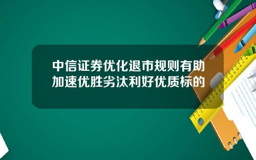 中信证券优化退市规则有助加速优胜劣汰利好优质标的