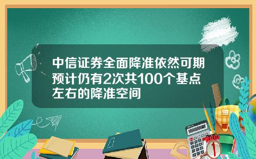 中信证券全面降准依然可期预计仍有2次共100个基点左右的降准空间
