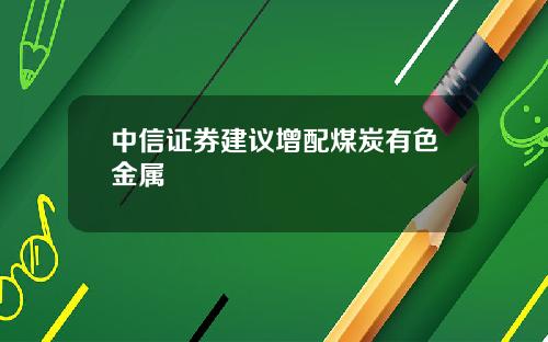 中信证券建议增配煤炭有色金属