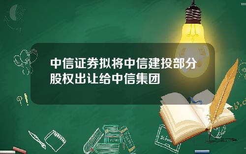 中信证券拟将中信建投部分股权出让给中信集团