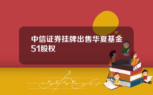 中信证券挂牌出售华夏基金51股权