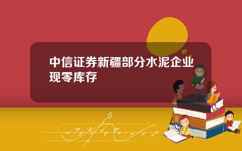 中信证券新疆部分水泥企业现零库存