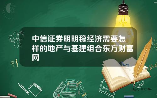 中信证券明明稳经济需要怎样的地产与基建组合东方财富网