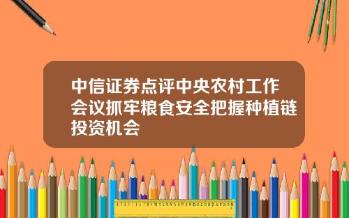 中信证券点评中央农村工作会议抓牢粮食安全把握种植链投资机会