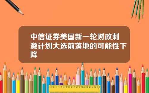 中信证券美国新一轮财政刺激计划大选前落地的可能性下降