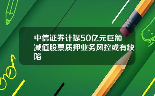 中信证券计提50亿元巨额减值股票质押业务风控或有缺陷