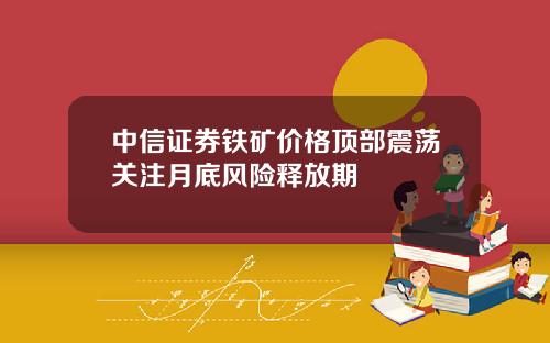 中信证券铁矿价格顶部震荡关注月底风险释放期