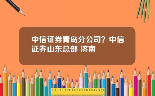 中信证券青岛分公司？中信证券山东总部 济南