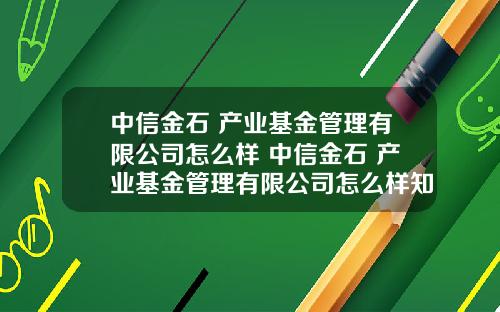 中信金石 产业基金管理有限公司怎么样 中信金石 产业基金管理有限公司怎么样知乎