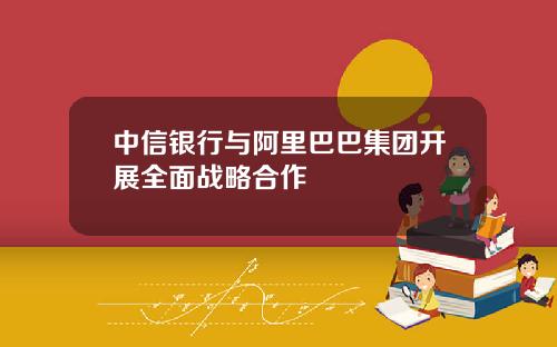 中信银行与阿里巴巴集团开展全面战略合作
