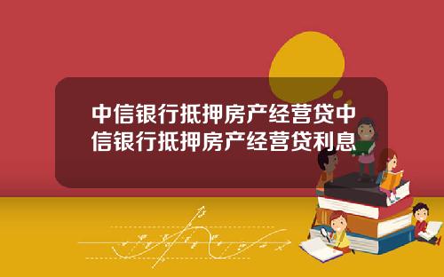 中信银行抵押房产经营贷中信银行抵押房产经营贷利息