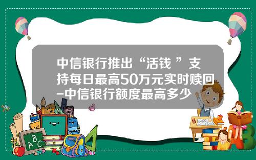 中信银行推出“活钱+”支持每日最高50万元实时赎回-中信银行额度最高多少
