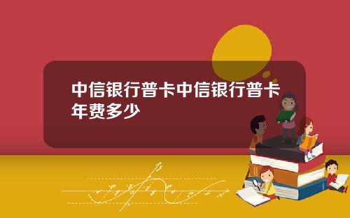 中信银行普卡中信银行普卡年费多少