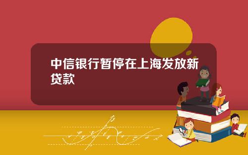 中信银行暂停在上海发放新贷款
