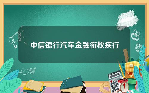 中信银行汽车金融衔枚疾行