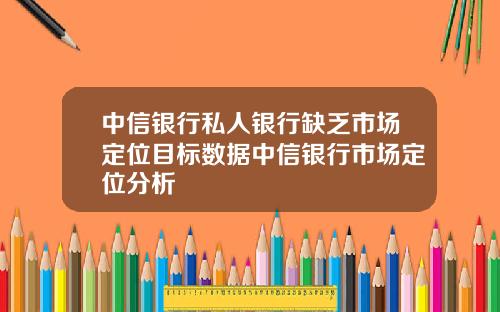 中信银行私人银行缺乏市场定位目标数据中信银行市场定位分析