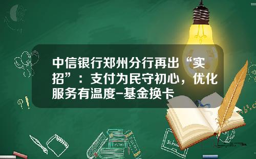 中信银行郑州分行再出“实招”：支付为民守初心，优化服务有温度-基金换卡