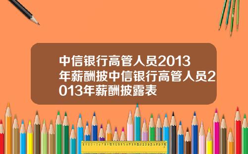 中信银行高管人员2013年薪酬披中信银行高管人员2013年薪酬披露表