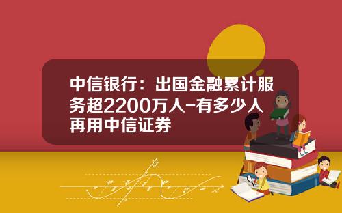 中信银行：出国金融累计服务超2200万人-有多少人再用中信证券