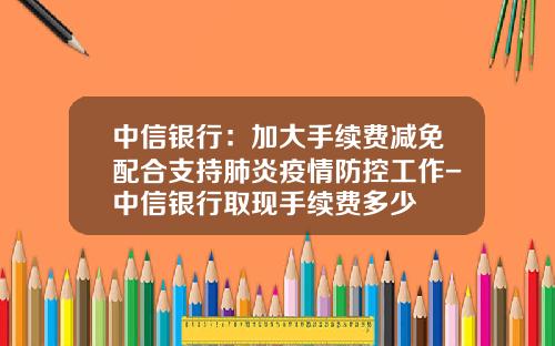 中信银行：加大手续费减免配合支持肺炎疫情防控工作-中信银行取现手续费多少