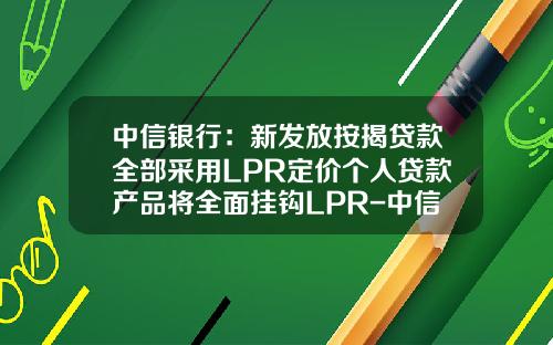 中信银行：新发放按揭贷款全部采用LPR定价个人贷款产品将全面挂钩LPR-中信银行首套房贷首付多少