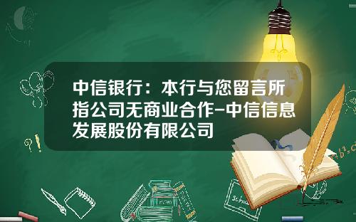 中信银行：本行与您留言所指公司无商业合作-中信信息发展股份有限公司