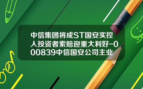中信集团将成ST国安实控人投资者索赔迎重大利好-000839中信国安公司主业