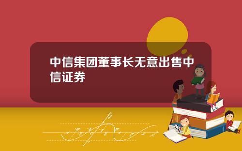 中信集团董事长无意出售中信证券