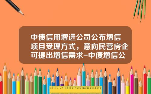中债信用增进公司公布增信项目受理方式，意向民营房企可提出增信需求-中债增信公司